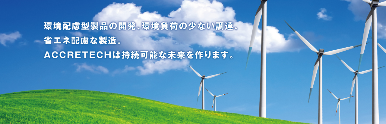 環(huán)境配慮型製品の開(kāi)発、環(huán)境負(fù)荷の少ない調(diào)達(dá)、省エネ配慮な製造。 ACCRETECHは持続可能な未來(lái)を作ります。